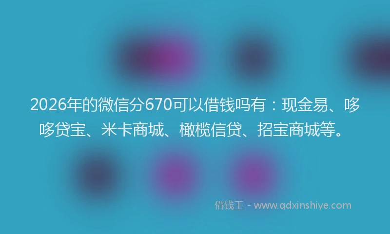 2026年的微信分670可以借钱吗有：现金易、哆哆贷宝、米卡商城、橄榄信贷、招宝商城等。