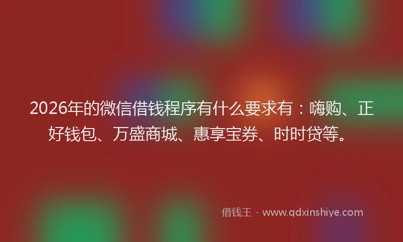 2026年的微信借钱程序有什么要求有：嗨购、正好钱包、万盛商城、惠享宝券、时时贷等。