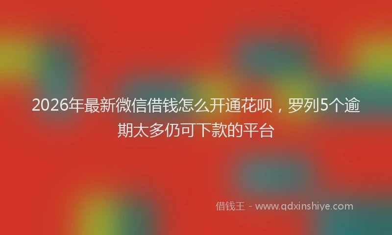 2026年最新微信借钱怎么开通花呗，罗列5个逾期太多仍可下款的平台