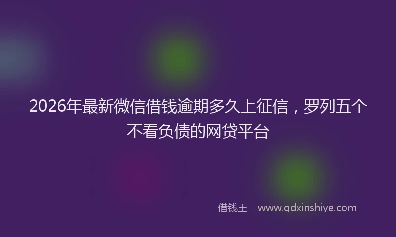 2026年最新微信借钱逾期多久上征信，罗列五个不看负债的网贷平台