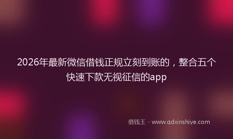 2026年最新微信借钱正规立刻到账的，整合五个快速下款无视征信的app