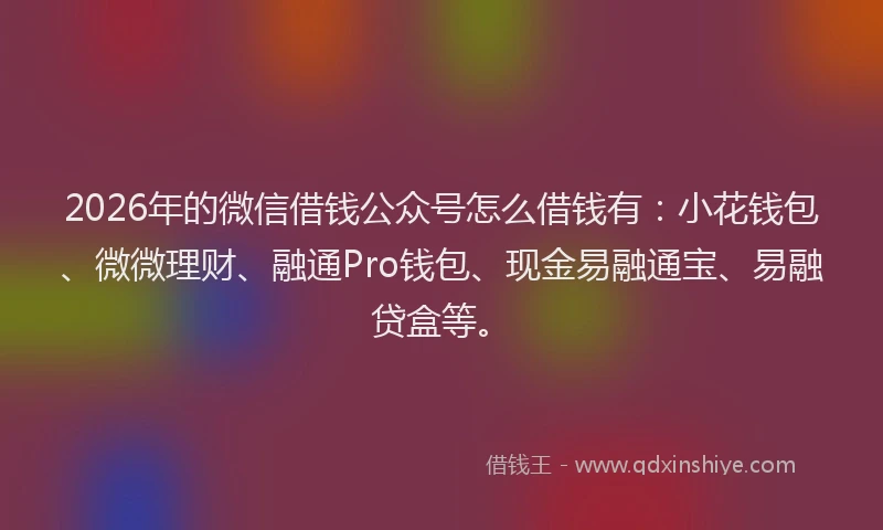 2026年的微信借钱公众号怎么借钱有：小花钱包、微微理财、融通Pro钱包、现金易融通宝、易融贷盒等。