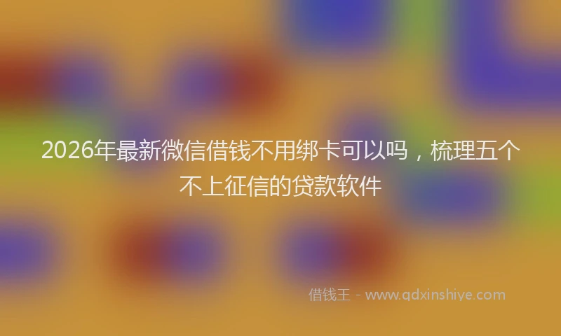 2026年最新微信借钱不用绑卡可以吗，梳理五个不上征信的贷款软件