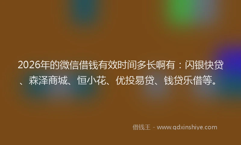 2026年的微信借钱有效时间多长啊有：闪银快贷、森泽商城、恒小花、优投易贷、钱贷乐借等。