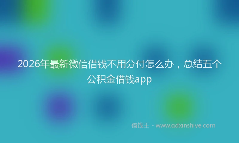 2026年最新微信借钱不用分付怎么办，总结五个公积金借钱app
