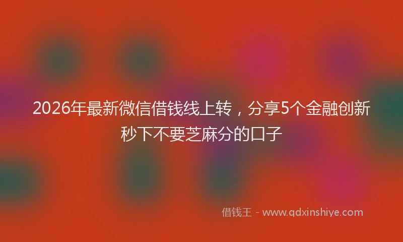 2026年最新微信借钱线上转，分享5个金融创新秒下不要芝麻分的口子