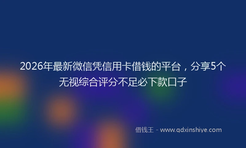 2026年最新微信凭信用卡借钱的平台，分享5个无视综合评分不足必下款口子