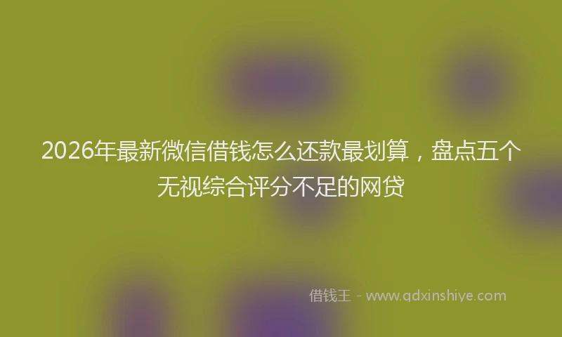 2026年最新微信借钱怎么还款最划算，盘点五个无视综合评分不足的网贷
