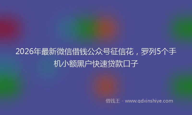 2026年最新微信借钱公众号征信花，罗列5个手机小额黑户快速贷款口子