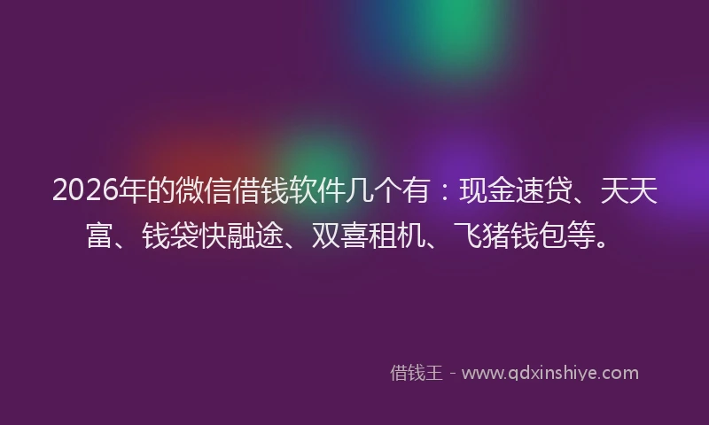2026年的微信借钱软件几个有：现金速贷、天天富、钱袋快融途、双喜租机、飞猪钱包等。