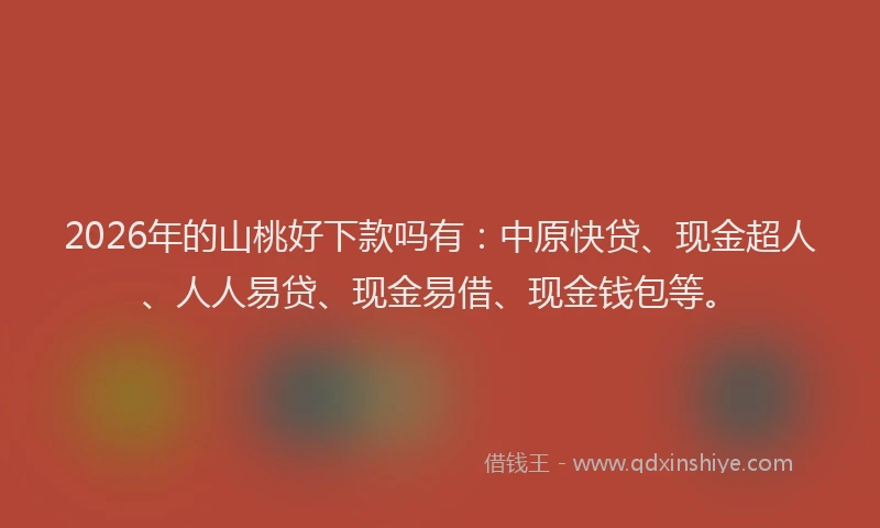 2026年的山桃好下款吗有：中原快贷、现金超人、人人易贷、现金易借、现金钱包等。