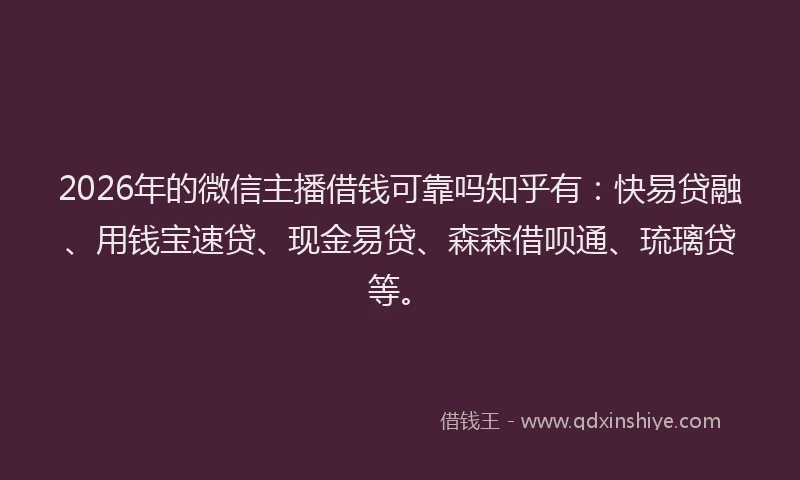 2026年的微信主播借钱可靠吗知乎有：快易贷融、用钱宝速贷、现金易贷、森森借呗通、琉璃贷等。