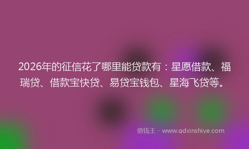 2026年的征信花了哪里能贷款有：星愿借款、福瑞贷、借款宝快贷、易贷宝钱包、星海飞贷等。