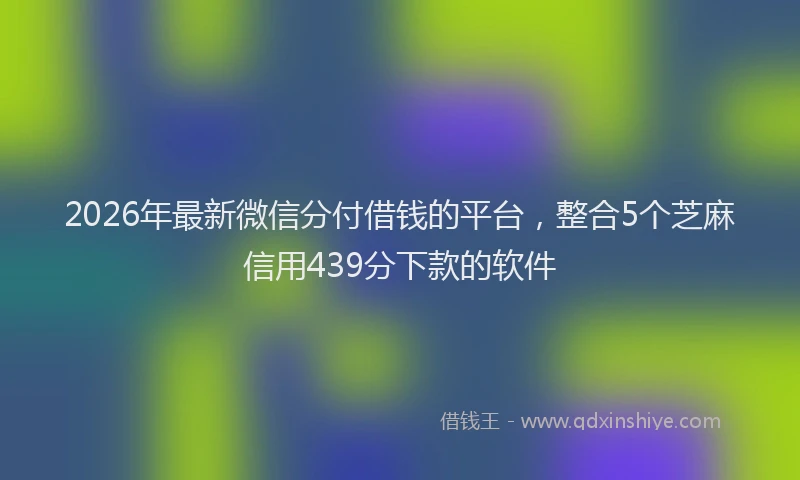 2026年最新微信分付借钱的平台，整合5个芝麻信用439分下款的软件