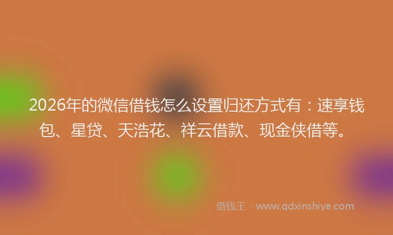 2026年的微信借钱怎么设置归还方式有：速享钱包、星贷、天浩花、祥云借款、现金侠借等。