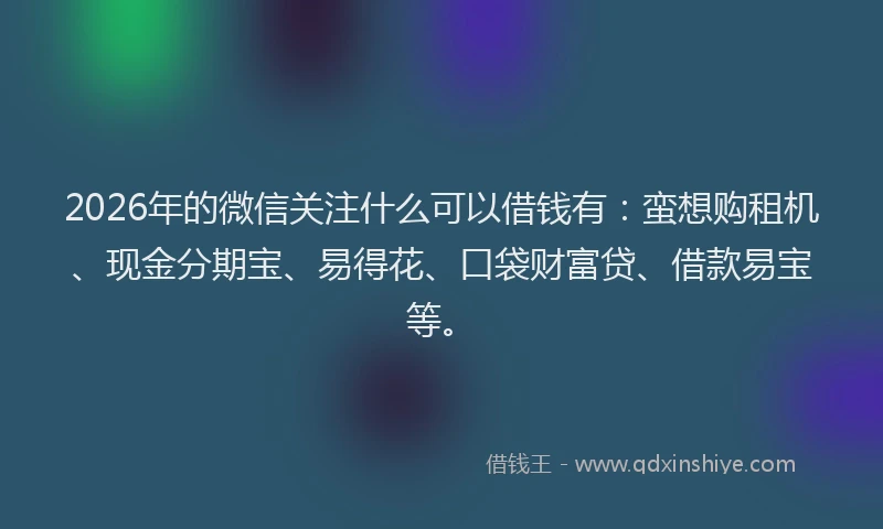 2026年的微信关注什么可以借钱有：蛮想购租机、现金分期宝、易得花、口袋财富贷、借款易宝等。