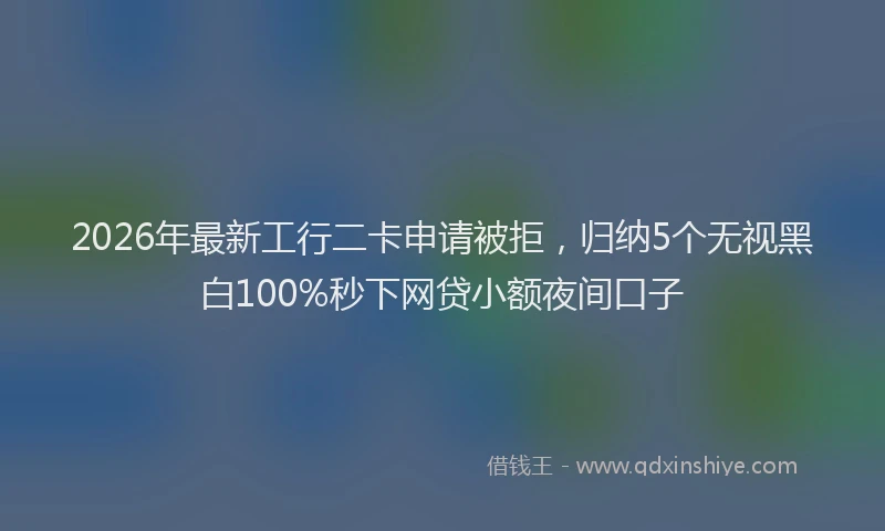 2026年最新工行二卡申请被拒，归纳5个无视黑白100%秒下网贷小额夜间口子