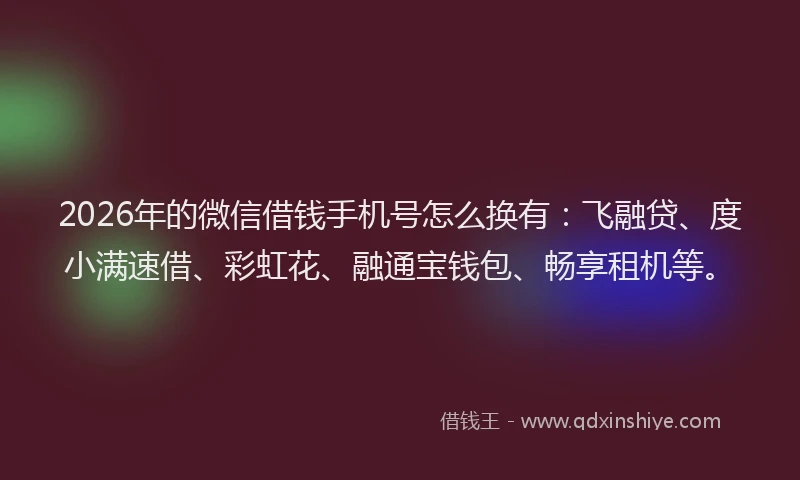 2026年的微信借钱手机号怎么换有：飞融贷、度小满速借、彩虹花、融通宝钱包、畅享租机等。