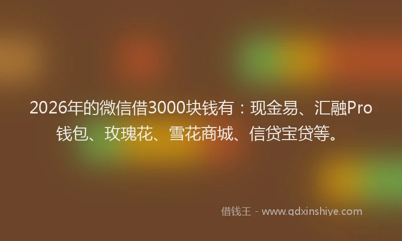 2026年的微信借3000块钱有：现金易、汇融Pro钱包、玫瑰花、雪花商城、信贷宝贷等。