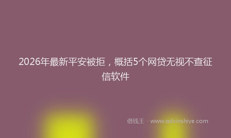 2026年最新平安被拒，概括5个网贷无视不查征信软件