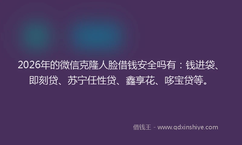 2026年的微信克隆人脸借钱安全吗有：钱进袋、即刻贷、苏宁任性贷、鑫享花、哆宝贷等。