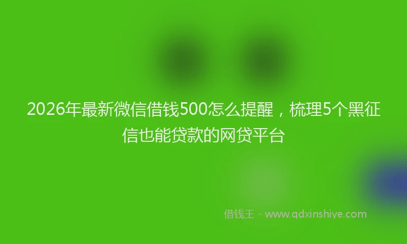 2026年最新微信借钱500怎么提醒，梳理5个黑征信也能贷款的网贷平台