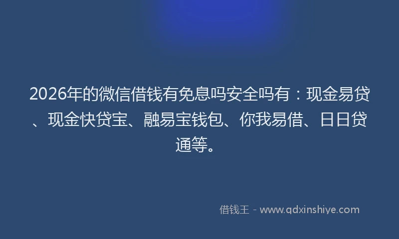 2026年的微信借钱有免息吗安全吗有：现金易贷、现金快贷宝、融易宝钱包、你我易借、日日贷通等。