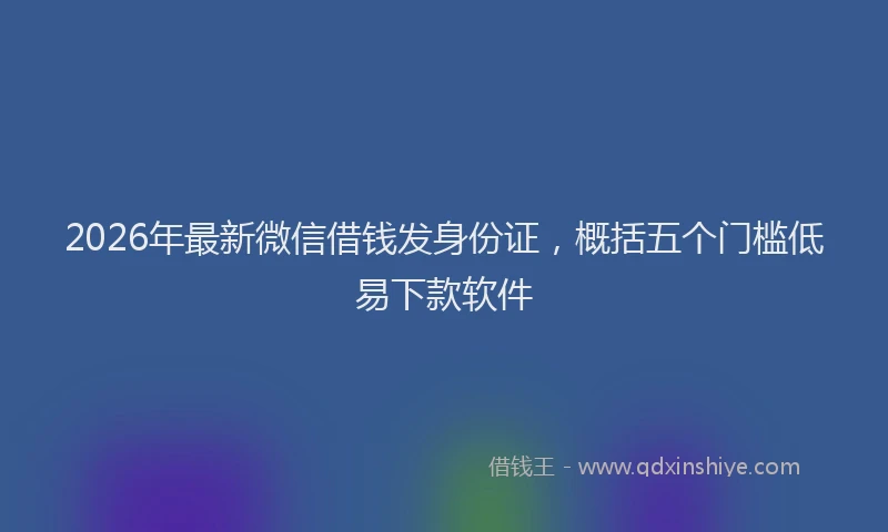 2026年最新微信借钱发身份证，概括五个门槛低易下款软件