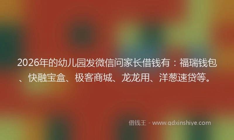 2026年的幼儿园发微信问家长借钱有：福瑞钱包、快融宝盒、极客商城、龙龙用、洋葱速贷等。