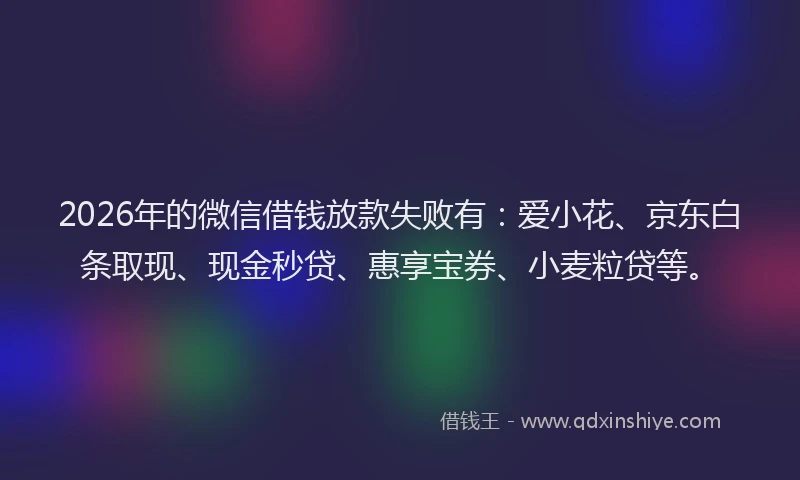2026年的微信借钱放款失败有：爱小花、京东白条取现、现金秒贷、惠享宝券、小麦粒贷等。
