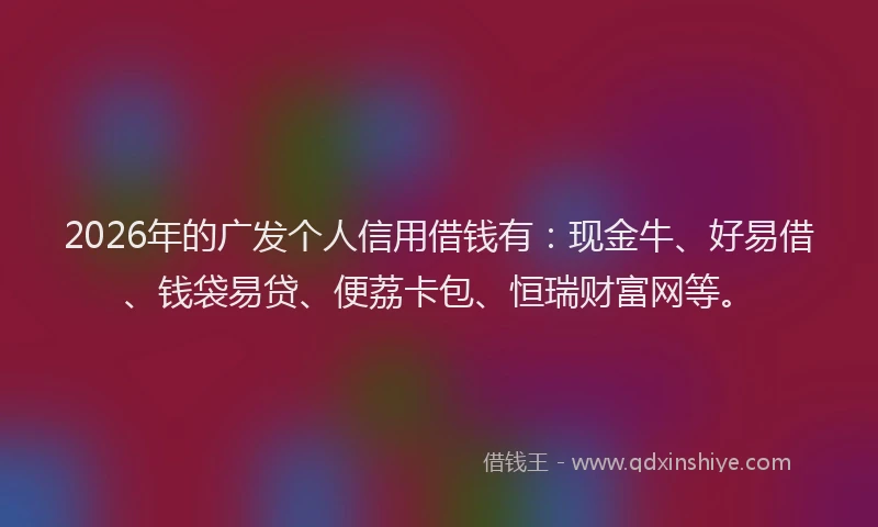 2026年的广发个人信用借钱有：现金牛、好易借、钱袋易贷、便荔卡包、恒瑞财富网等。