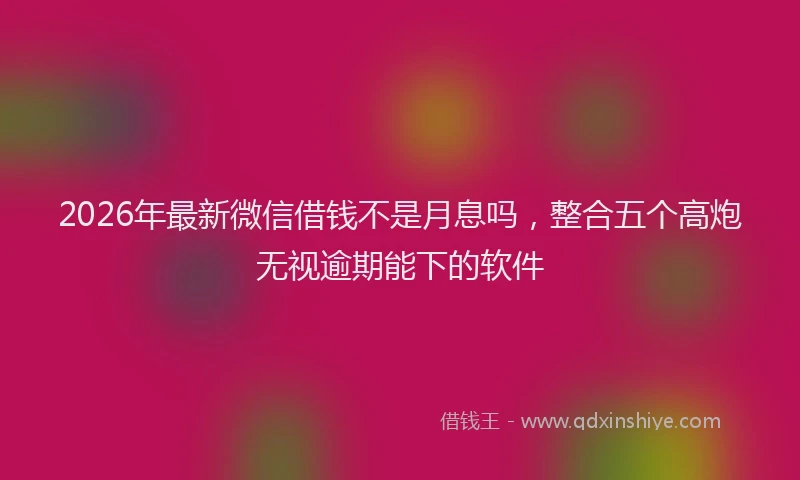 2026年最新微信借钱不是月息吗，整合五个高炮无视逾期能下的软件