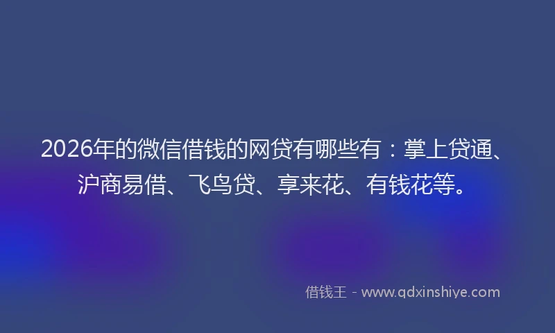 2026年的微信借钱的网贷有哪些有：掌上贷通、沪商易借、飞鸟贷、享来花、有钱花等。