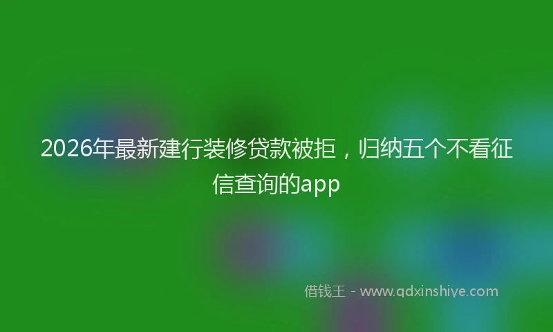 2026年最新建行装修贷款被拒，归纳五个不看征信查询的app