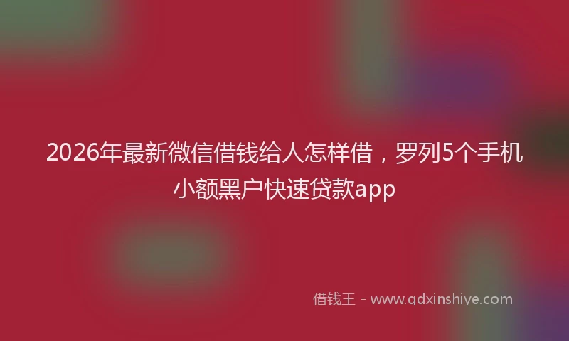 2026年最新微信借钱给人怎样借，罗列5个手机小额黑户快速贷款app