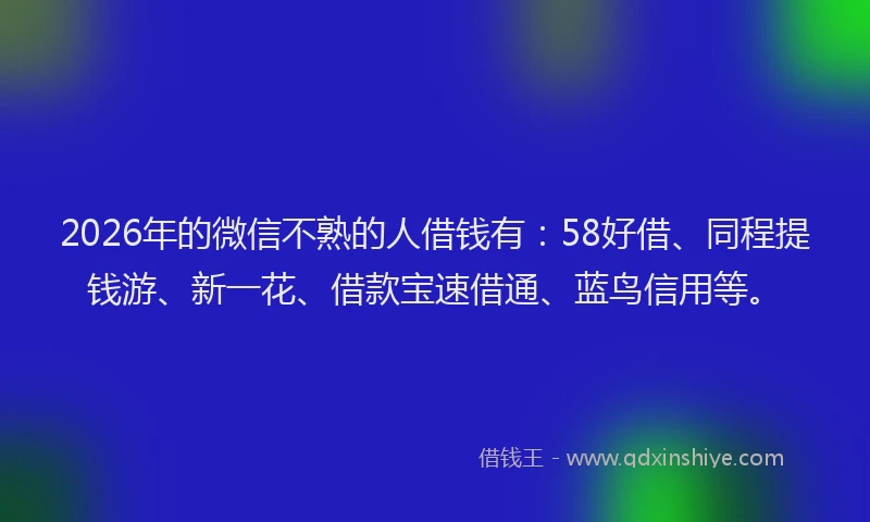 2026年的微信不熟的人借钱有：58好借、同程提钱游、新一花、借款宝速借通、蓝鸟信用等。