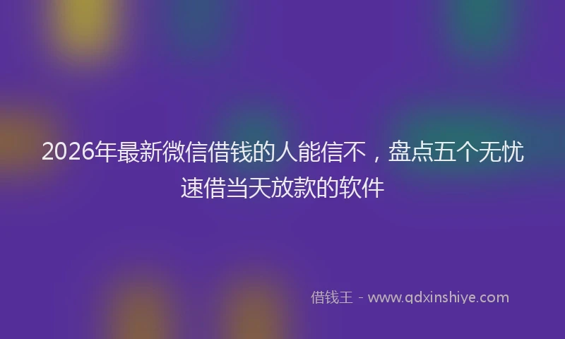 2026年最新微信借钱的人能信不，盘点五个无忧速借当天放款的软件