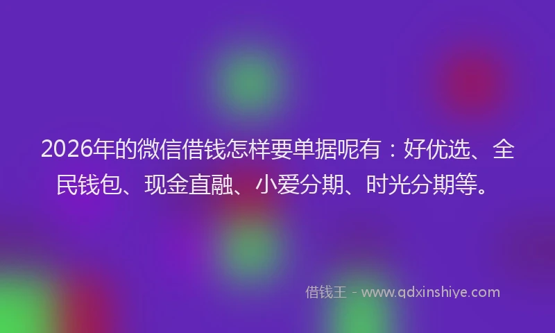 2026年的微信借钱怎样要单据呢有：好优选、全民钱包、现金直融、小爱分期、时光分期等。