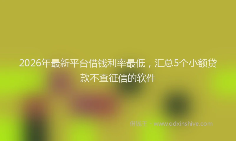 2026年最新平台借钱利率最低，汇总5个小额贷款不查征信的软件
