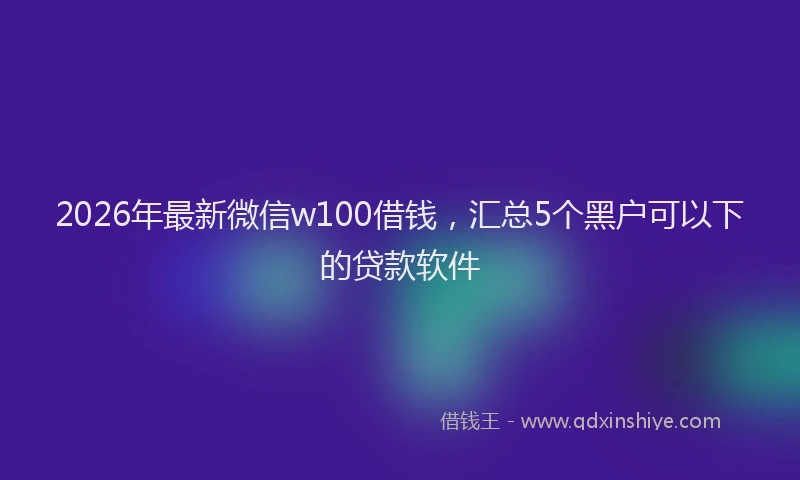 2026年最新微信w100借钱，汇总5个黑户可以下的贷款软件