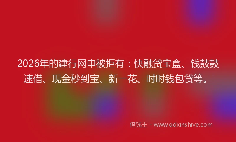 2026年的建行网申被拒有：快融贷宝盒、钱鼓鼓速借、现金秒到宝、新一花、时时钱包贷等。