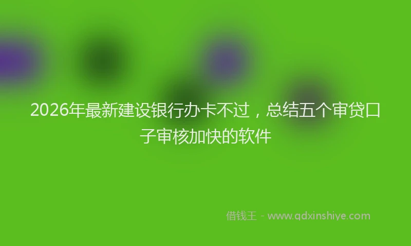 2026年最新建设银行办卡不过，总结五个审贷口子审核加快的软件