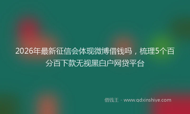 2026年最新征信会体现微博借钱吗，梳理5个百分百下款无视黑白户网贷平台