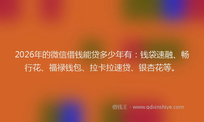 2026年的微信借钱能贷多少年有：钱袋速融、畅行花、福禄钱包、拉卡拉速贷、银杏花等。