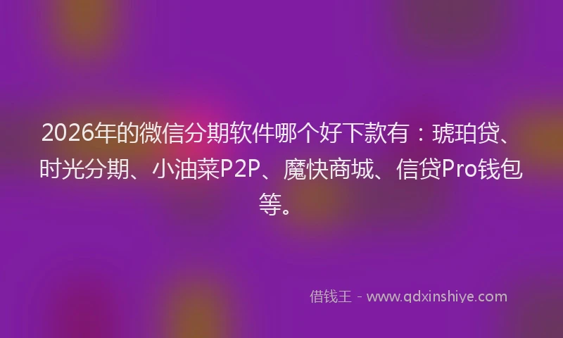 2026年的微信分期软件哪个好下款有：琥珀贷、时光分期、小油菜P2P、魔快商城、信贷Pro钱包等。