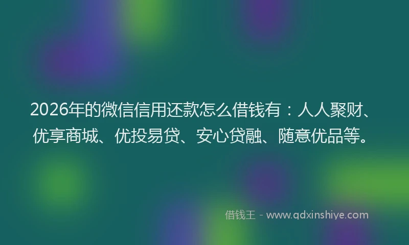 2026年的微信信用还款怎么借钱有：人人聚财、优享商城、优投易贷、安心贷融、随意优品等。