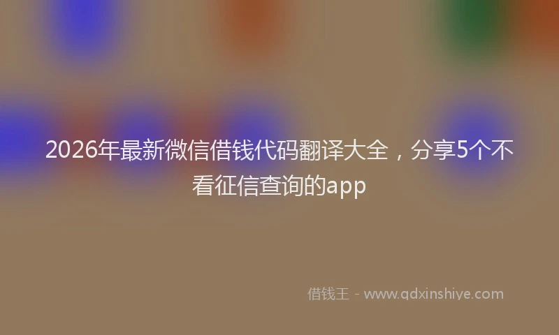 2026年最新微信借钱代码翻译大全，分享5个不看征信查询的app