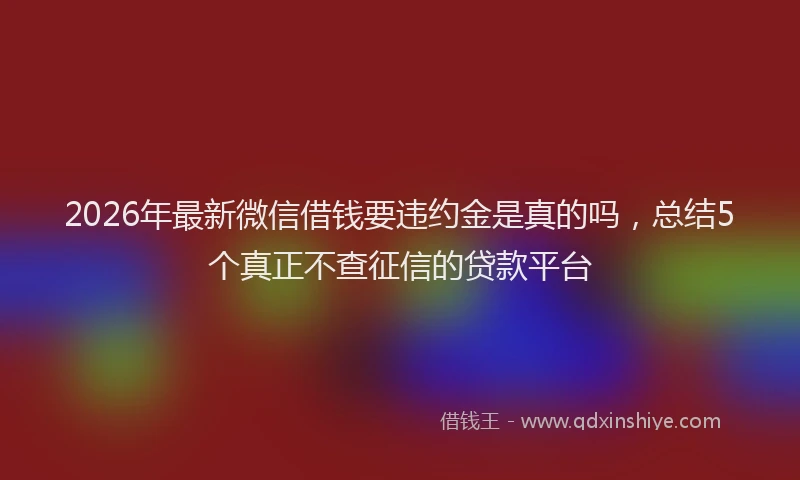 2026年最新微信借钱要违约金是真的吗，总结5个真正不查征信的贷款平台