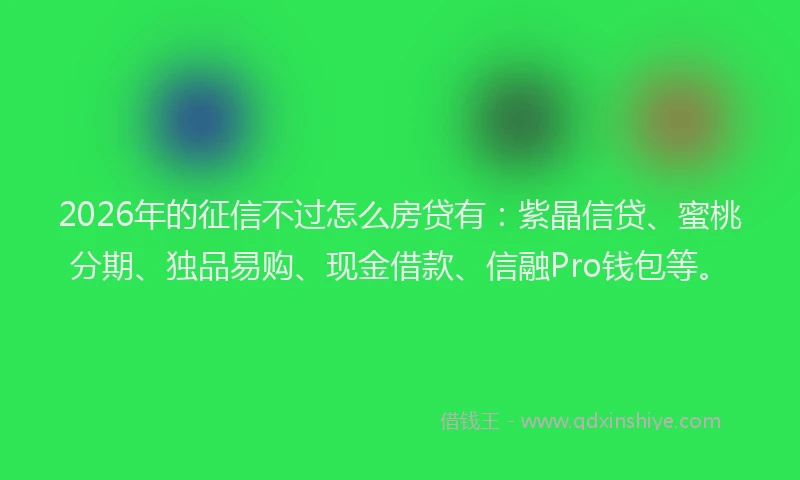 2026年的征信不过怎么房贷有：紫晶信贷、蜜桃分期、独品易购、现金借款、信融Pro钱包等。
