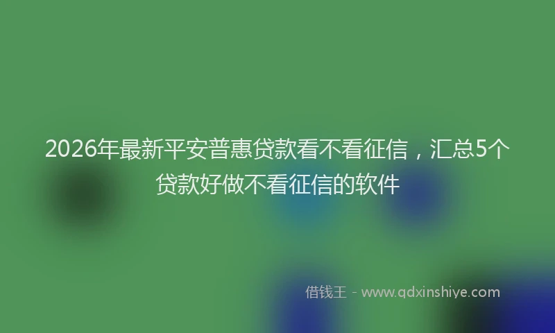 2026年最新平安普惠贷款看不看征信，汇总5个贷款好做不看征信的软件